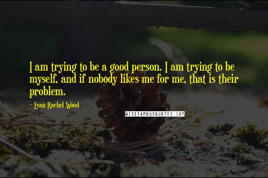 Evan Rachel Wood Quotes: I am trying to be a good person. I am trying to be myself, and if nobody likes me for me, that is their problem.