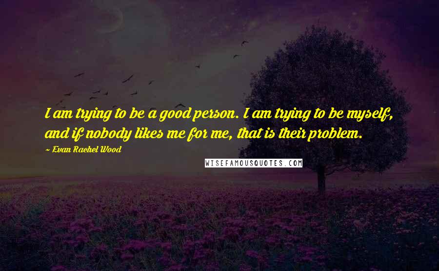 Evan Rachel Wood Quotes: I am trying to be a good person. I am trying to be myself, and if nobody likes me for me, that is their problem.