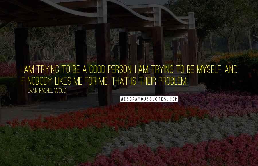 Evan Rachel Wood Quotes: I am trying to be a good person. I am trying to be myself, and if nobody likes me for me, that is their problem.