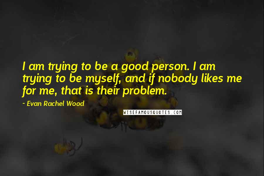 Evan Rachel Wood Quotes: I am trying to be a good person. I am trying to be myself, and if nobody likes me for me, that is their problem.