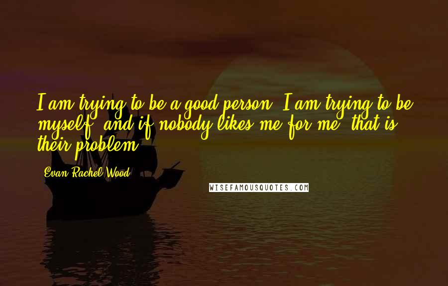 Evan Rachel Wood Quotes: I am trying to be a good person. I am trying to be myself, and if nobody likes me for me, that is their problem.