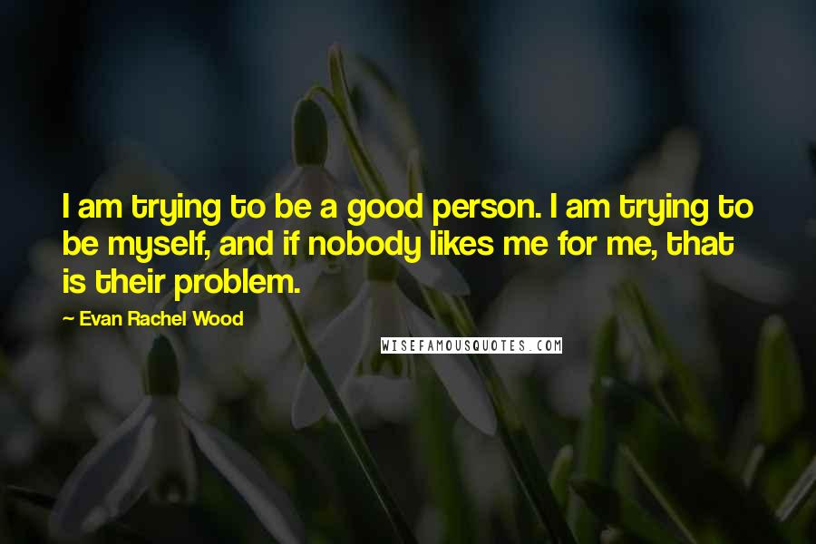 Evan Rachel Wood Quotes: I am trying to be a good person. I am trying to be myself, and if nobody likes me for me, that is their problem.