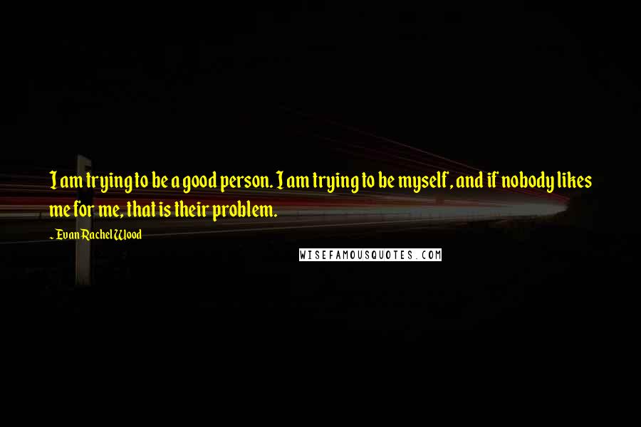 Evan Rachel Wood Quotes: I am trying to be a good person. I am trying to be myself, and if nobody likes me for me, that is their problem.