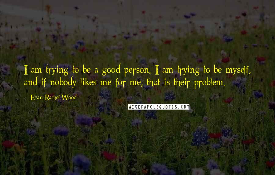 Evan Rachel Wood Quotes: I am trying to be a good person. I am trying to be myself, and if nobody likes me for me, that is their problem.