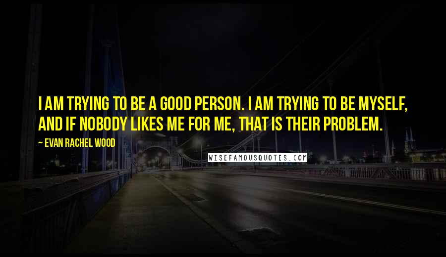 Evan Rachel Wood Quotes: I am trying to be a good person. I am trying to be myself, and if nobody likes me for me, that is their problem.