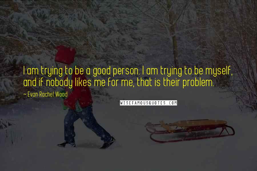 Evan Rachel Wood Quotes: I am trying to be a good person. I am trying to be myself, and if nobody likes me for me, that is their problem.