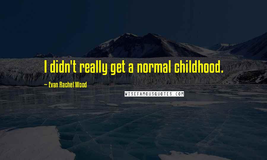 Evan Rachel Wood Quotes: I didn't really get a normal childhood.