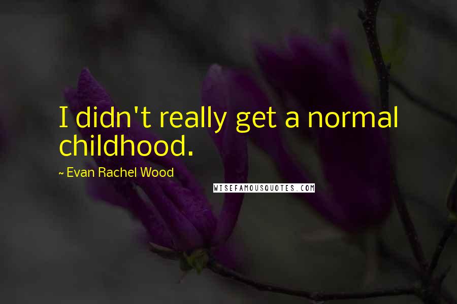 Evan Rachel Wood Quotes: I didn't really get a normal childhood.