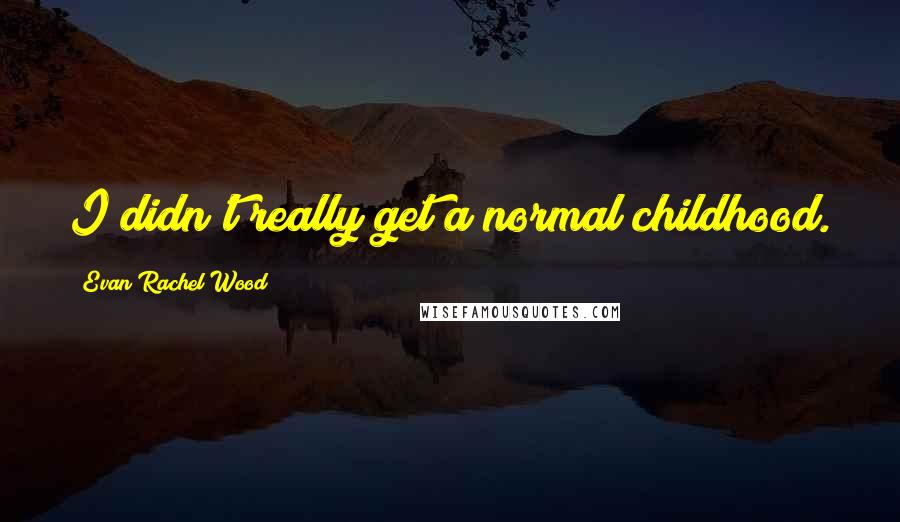 Evan Rachel Wood Quotes: I didn't really get a normal childhood.