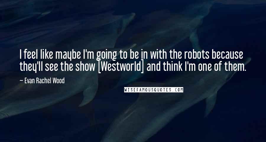 Evan Rachel Wood Quotes: I feel like maybe I'm going to be in with the robots because they'll see the show [Westworld] and think I'm one of them.