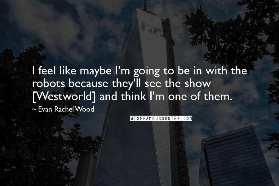 Evan Rachel Wood Quotes: I feel like maybe I'm going to be in with the robots because they'll see the show [Westworld] and think I'm one of them.