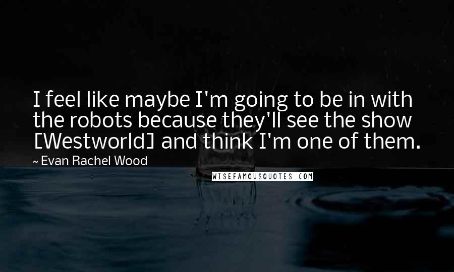 Evan Rachel Wood Quotes: I feel like maybe I'm going to be in with the robots because they'll see the show [Westworld] and think I'm one of them.