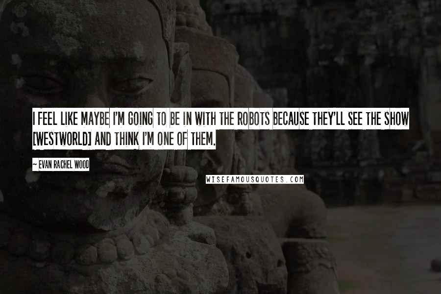 Evan Rachel Wood Quotes: I feel like maybe I'm going to be in with the robots because they'll see the show [Westworld] and think I'm one of them.