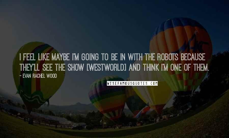 Evan Rachel Wood Quotes: I feel like maybe I'm going to be in with the robots because they'll see the show [Westworld] and think I'm one of them.