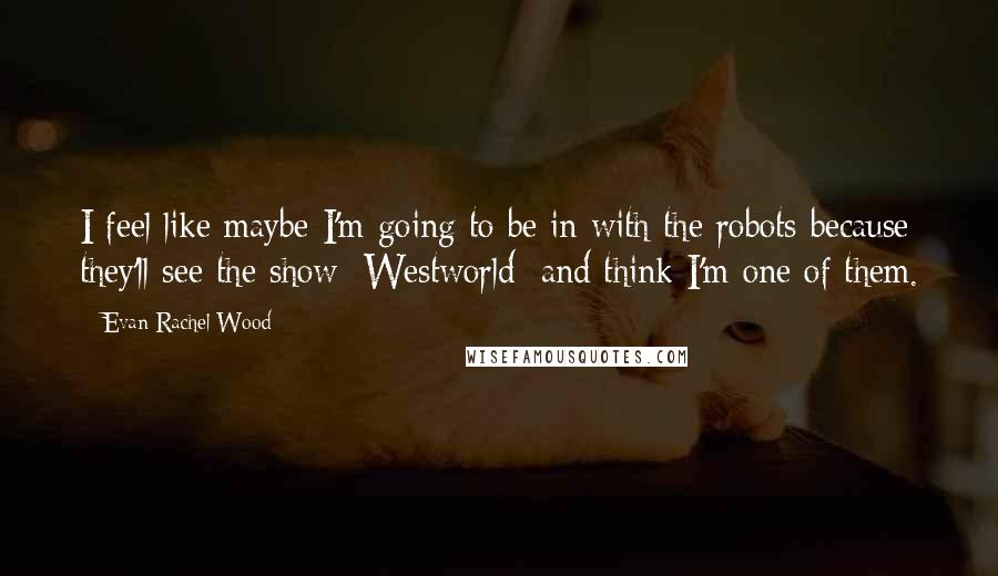 Evan Rachel Wood Quotes: I feel like maybe I'm going to be in with the robots because they'll see the show [Westworld] and think I'm one of them.