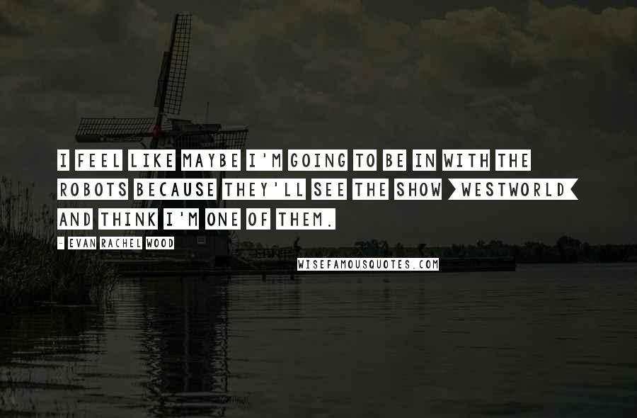 Evan Rachel Wood Quotes: I feel like maybe I'm going to be in with the robots because they'll see the show [Westworld] and think I'm one of them.