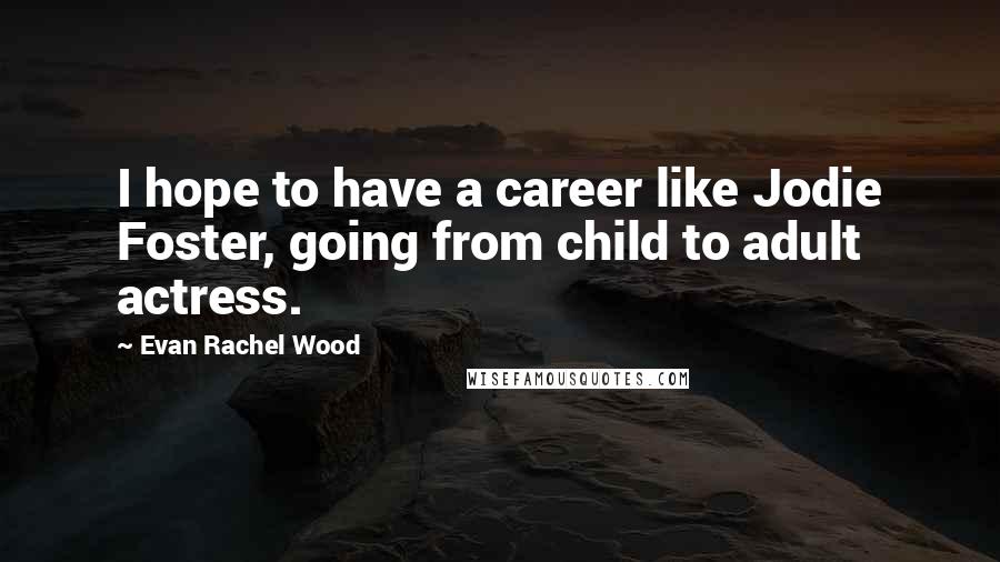 Evan Rachel Wood Quotes: I hope to have a career like Jodie Foster, going from child to adult actress.