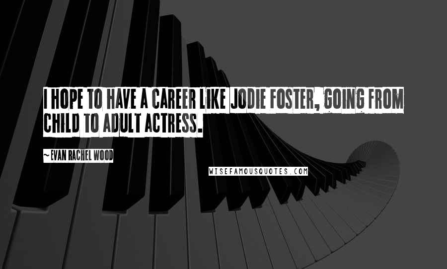 Evan Rachel Wood Quotes: I hope to have a career like Jodie Foster, going from child to adult actress.