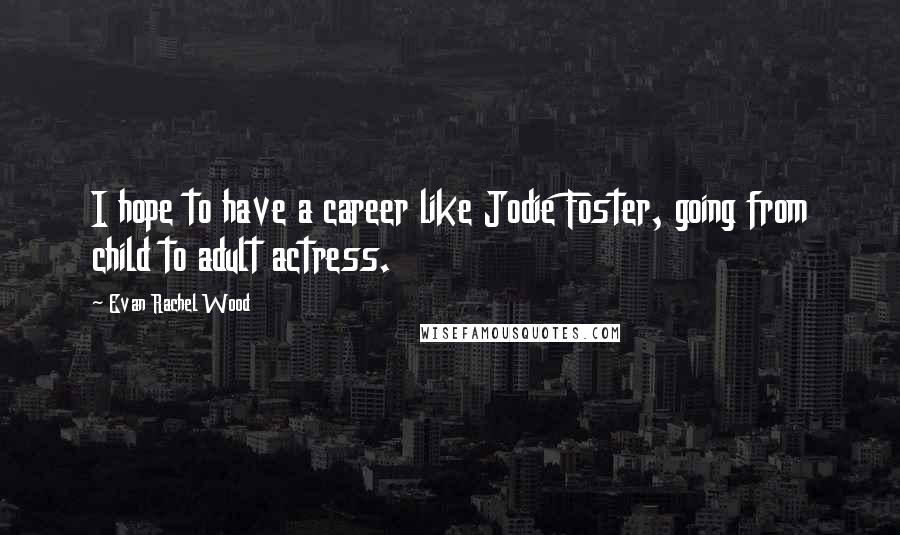 Evan Rachel Wood Quotes: I hope to have a career like Jodie Foster, going from child to adult actress.
