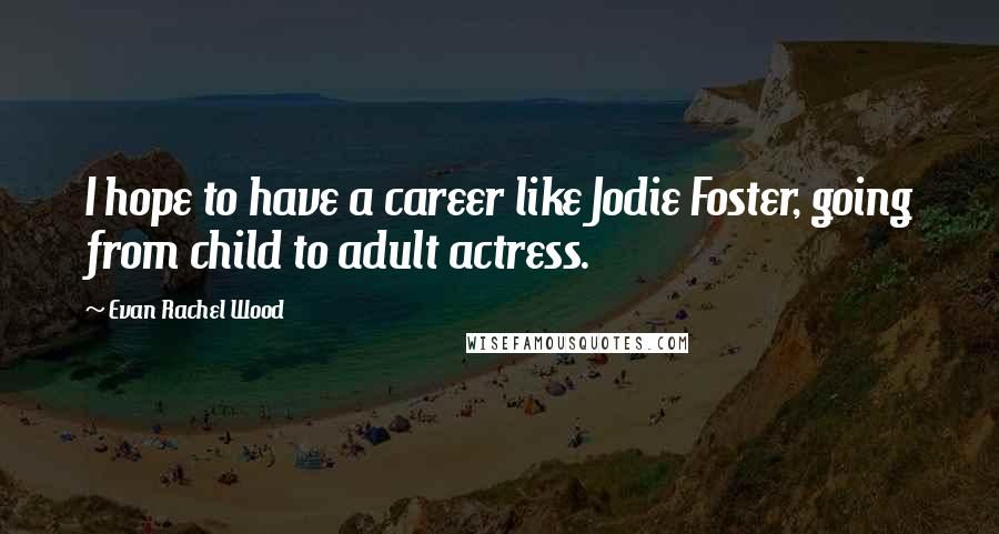 Evan Rachel Wood Quotes: I hope to have a career like Jodie Foster, going from child to adult actress.