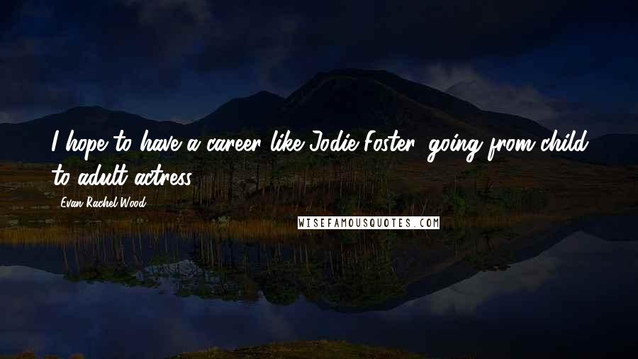 Evan Rachel Wood Quotes: I hope to have a career like Jodie Foster, going from child to adult actress.