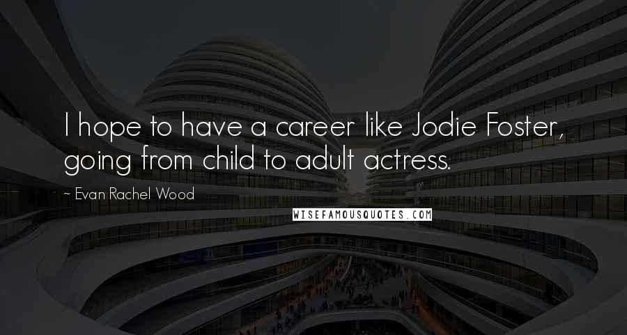 Evan Rachel Wood Quotes: I hope to have a career like Jodie Foster, going from child to adult actress.