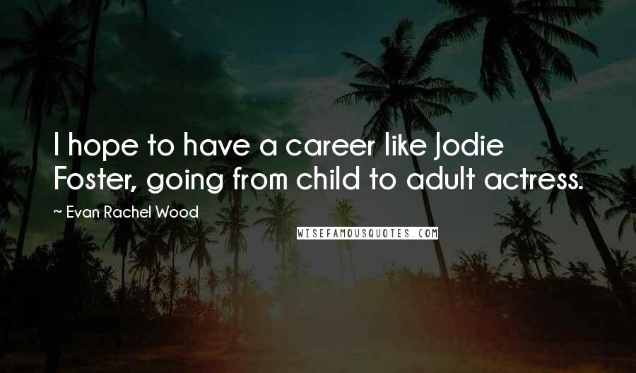 Evan Rachel Wood Quotes: I hope to have a career like Jodie Foster, going from child to adult actress.