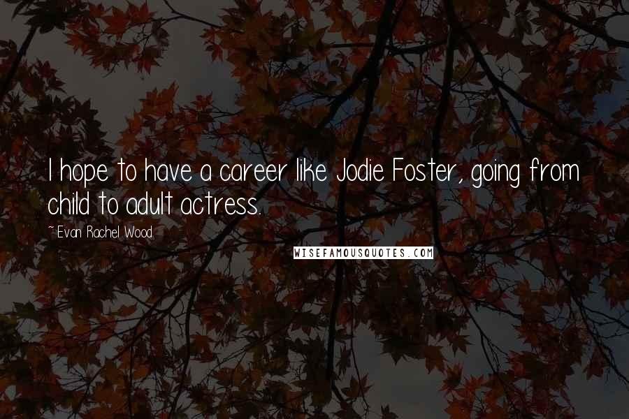 Evan Rachel Wood Quotes: I hope to have a career like Jodie Foster, going from child to adult actress.