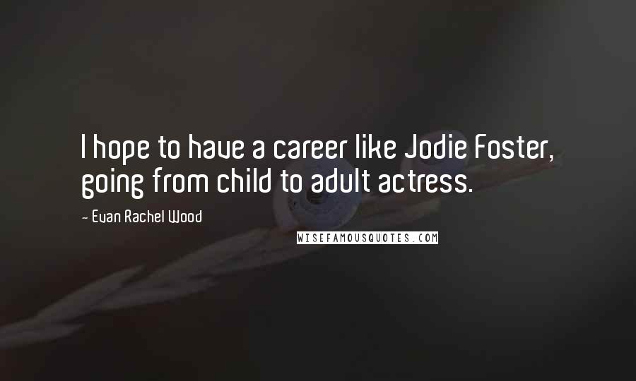 Evan Rachel Wood Quotes: I hope to have a career like Jodie Foster, going from child to adult actress.