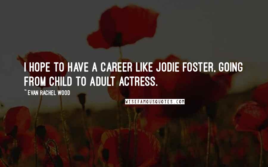 Evan Rachel Wood Quotes: I hope to have a career like Jodie Foster, going from child to adult actress.