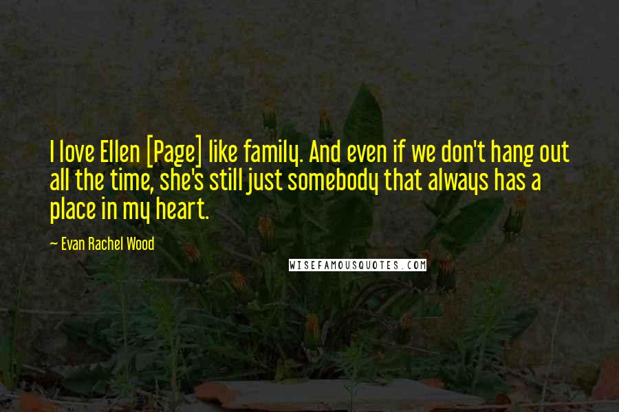 Evan Rachel Wood Quotes: I love Ellen [Page] like family. And even if we don't hang out all the time, she's still just somebody that always has a place in my heart.