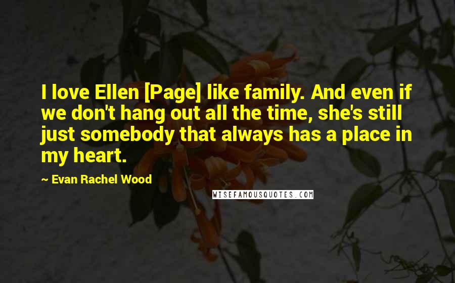 Evan Rachel Wood Quotes: I love Ellen [Page] like family. And even if we don't hang out all the time, she's still just somebody that always has a place in my heart.