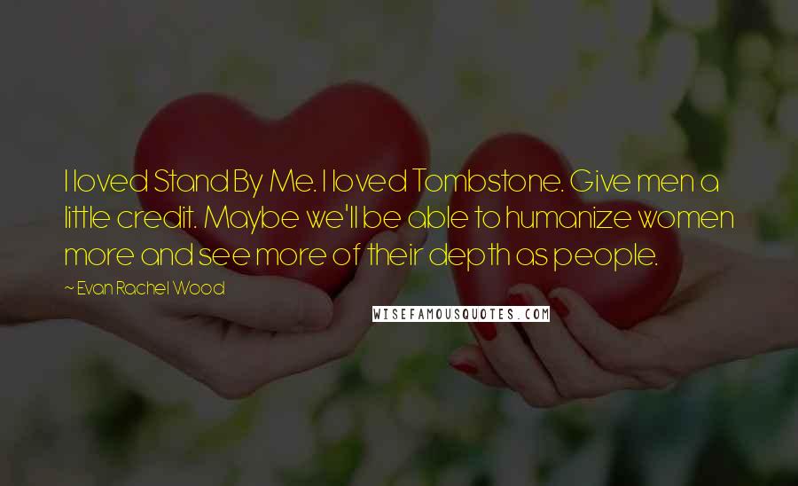 Evan Rachel Wood Quotes: I loved Stand By Me. I loved Tombstone. Give men a little credit. Maybe we'll be able to humanize women more and see more of their depth as people.