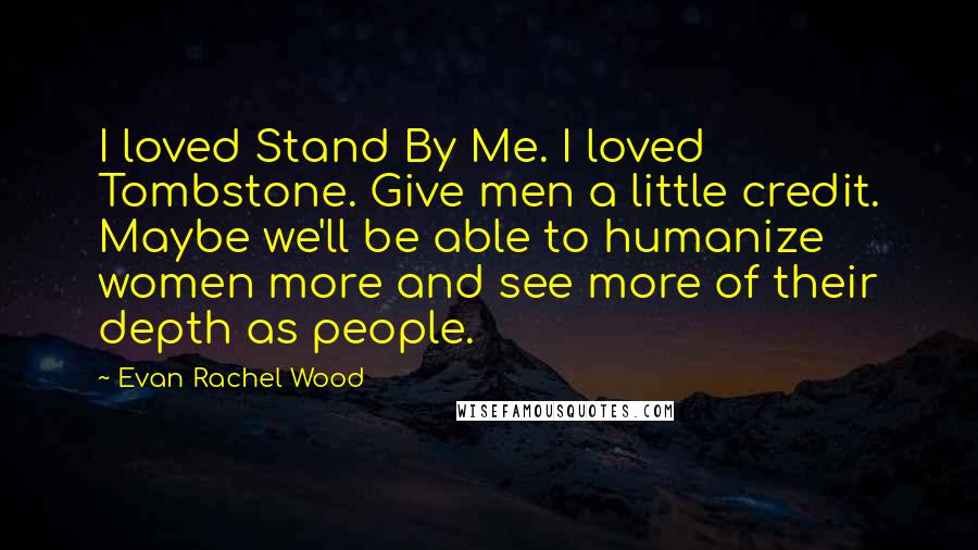 Evan Rachel Wood Quotes: I loved Stand By Me. I loved Tombstone. Give men a little credit. Maybe we'll be able to humanize women more and see more of their depth as people.