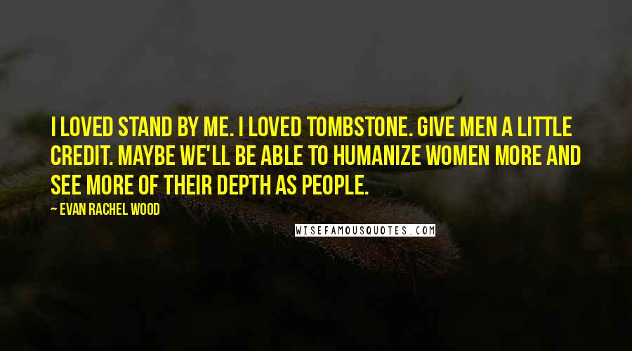 Evan Rachel Wood Quotes: I loved Stand By Me. I loved Tombstone. Give men a little credit. Maybe we'll be able to humanize women more and see more of their depth as people.
