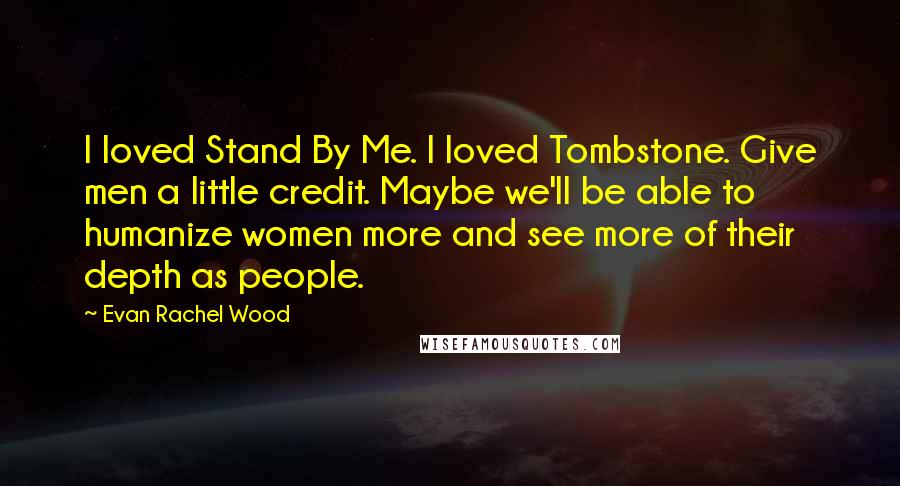 Evan Rachel Wood Quotes: I loved Stand By Me. I loved Tombstone. Give men a little credit. Maybe we'll be able to humanize women more and see more of their depth as people.