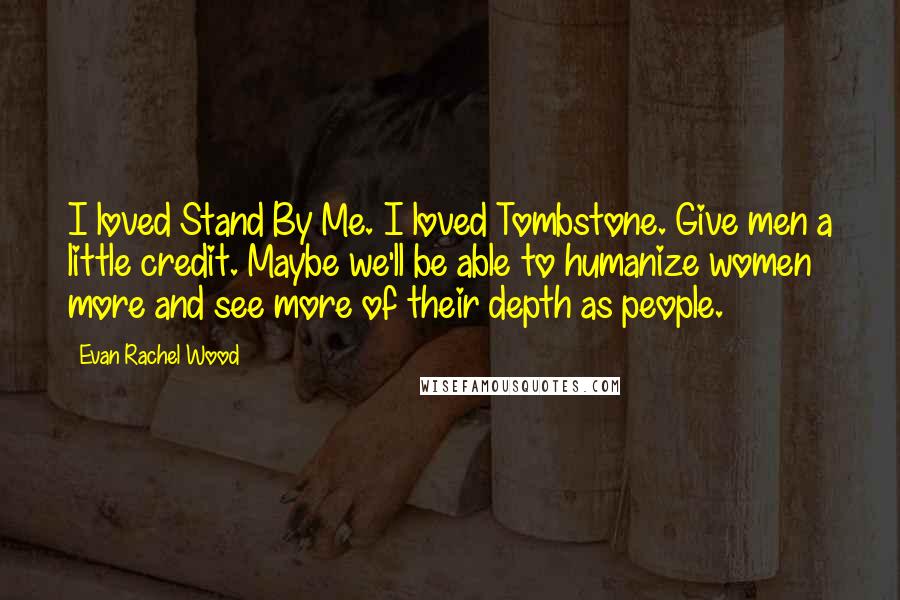 Evan Rachel Wood Quotes: I loved Stand By Me. I loved Tombstone. Give men a little credit. Maybe we'll be able to humanize women more and see more of their depth as people.