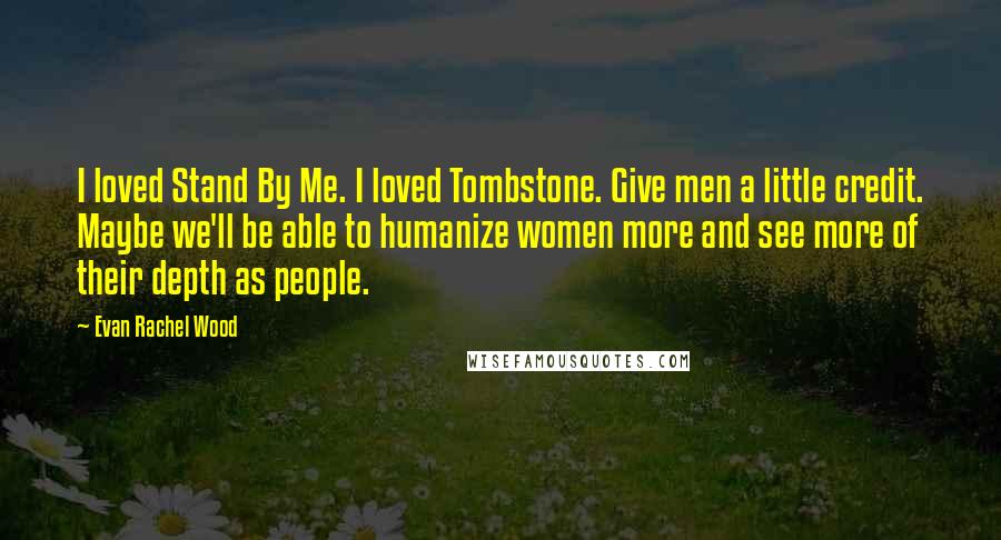 Evan Rachel Wood Quotes: I loved Stand By Me. I loved Tombstone. Give men a little credit. Maybe we'll be able to humanize women more and see more of their depth as people.