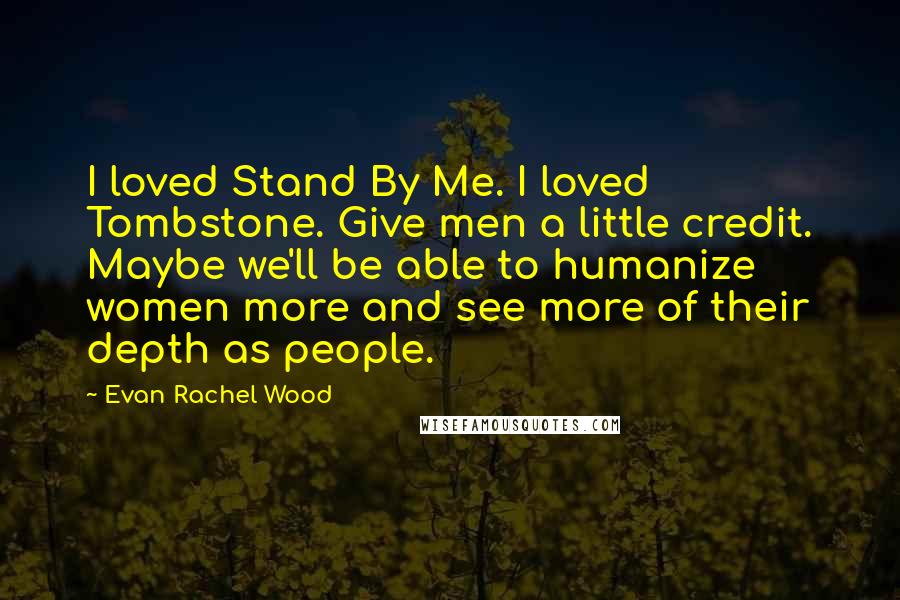 Evan Rachel Wood Quotes: I loved Stand By Me. I loved Tombstone. Give men a little credit. Maybe we'll be able to humanize women more and see more of their depth as people.