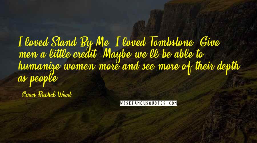 Evan Rachel Wood Quotes: I loved Stand By Me. I loved Tombstone. Give men a little credit. Maybe we'll be able to humanize women more and see more of their depth as people.