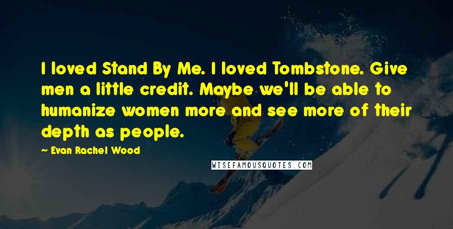 Evan Rachel Wood Quotes: I loved Stand By Me. I loved Tombstone. Give men a little credit. Maybe we'll be able to humanize women more and see more of their depth as people.
