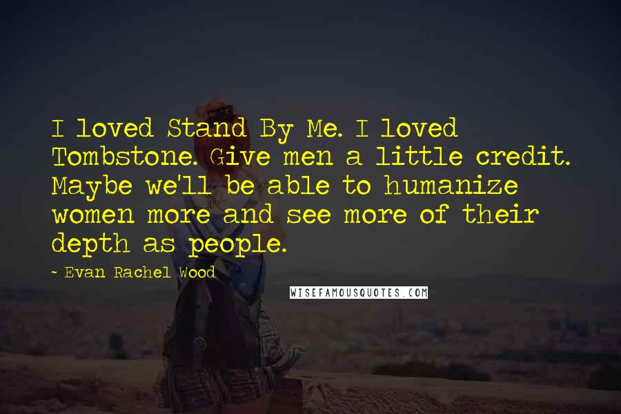 Evan Rachel Wood Quotes: I loved Stand By Me. I loved Tombstone. Give men a little credit. Maybe we'll be able to humanize women more and see more of their depth as people.