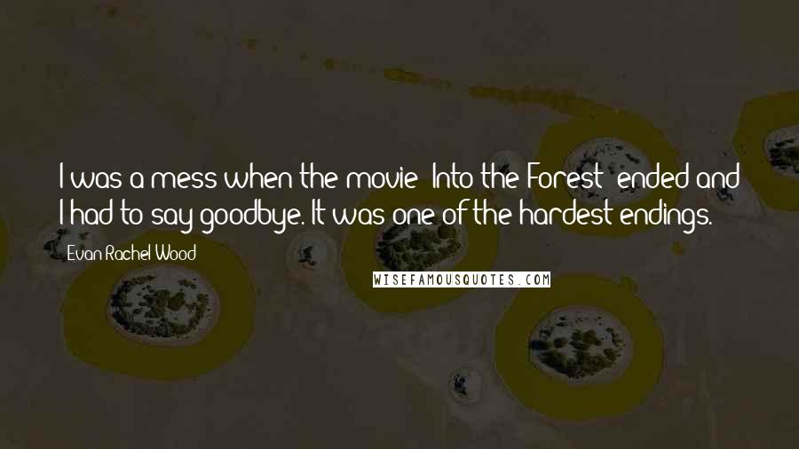 Evan Rachel Wood Quotes: I was a mess when the movie [Into the Forest] ended and I had to say goodbye. It was one of the hardest endings.