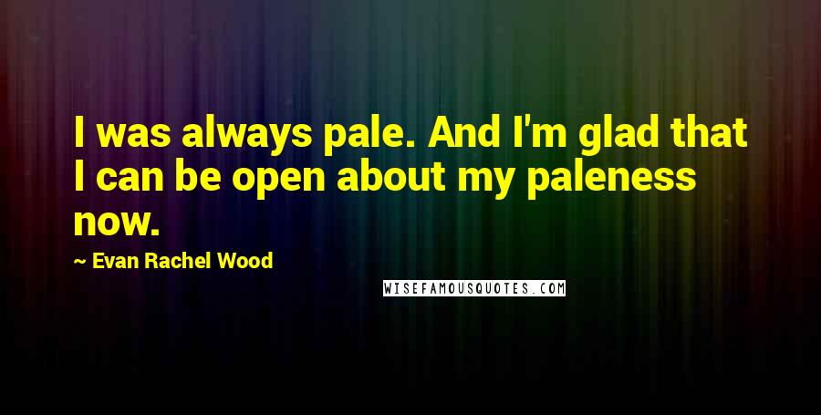 Evan Rachel Wood Quotes: I was always pale. And I'm glad that I can be open about my paleness now.