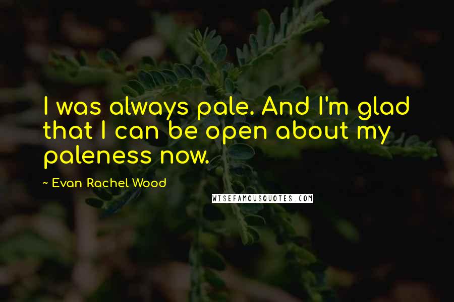 Evan Rachel Wood Quotes: I was always pale. And I'm glad that I can be open about my paleness now.