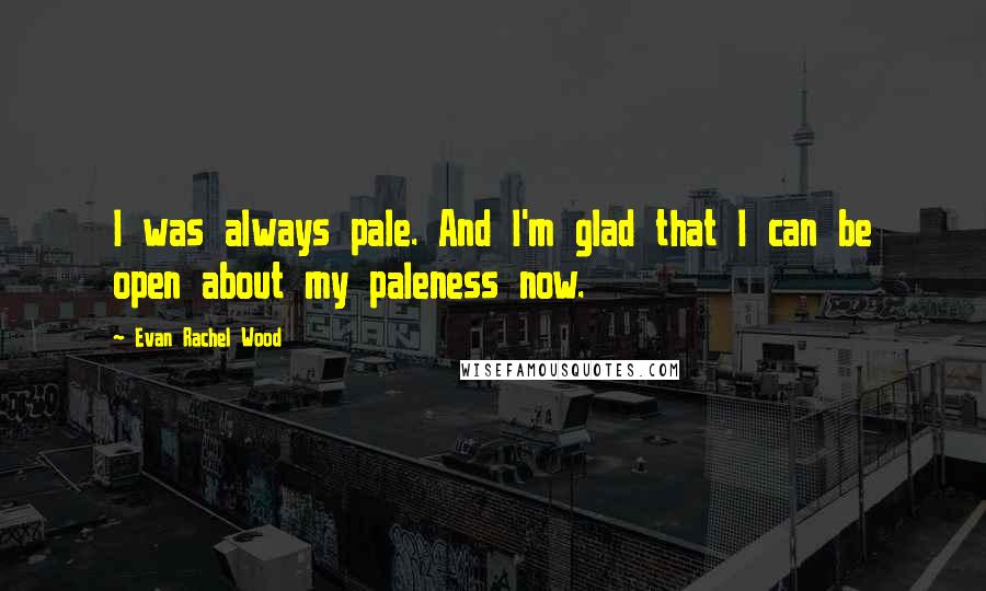 Evan Rachel Wood Quotes: I was always pale. And I'm glad that I can be open about my paleness now.