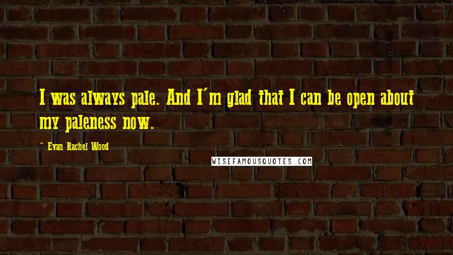 Evan Rachel Wood Quotes: I was always pale. And I'm glad that I can be open about my paleness now.