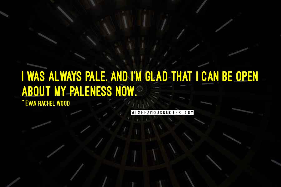 Evan Rachel Wood Quotes: I was always pale. And I'm glad that I can be open about my paleness now.