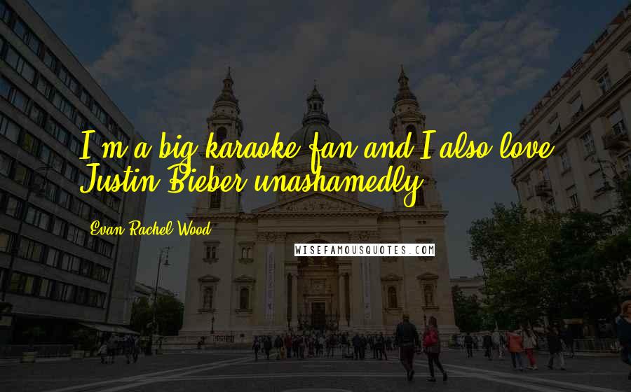 Evan Rachel Wood Quotes: I'm a big karaoke fan and I also love Justin Bieber unashamedly.