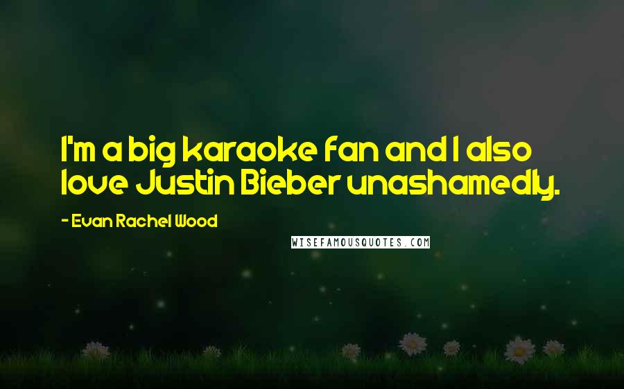 Evan Rachel Wood Quotes: I'm a big karaoke fan and I also love Justin Bieber unashamedly.